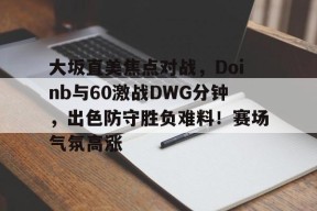 关于大坂直美焦点对战，Doinb与60激战DWG分钟，出色防守胜负难料！赛场气氛高涨的信息